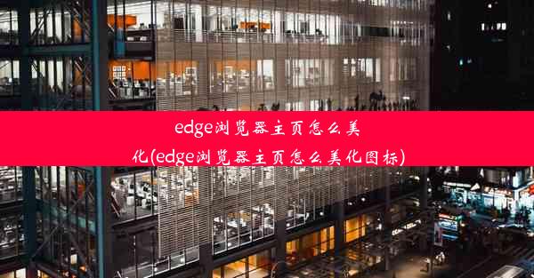 edge浏览器主页怎么美化(edge浏览器主页怎么美化图标)