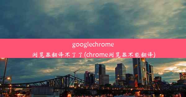 googlechrome浏览器翻译不了了(chrome浏览器不能翻译)