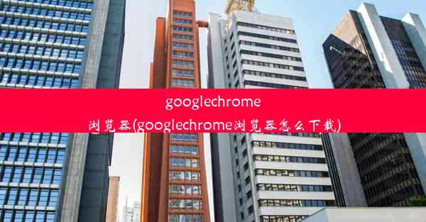 googlechrome浏览器(googlechrome浏览器怎么下载)