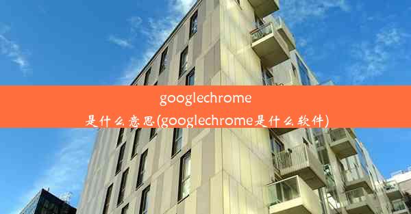 googlechrome是什么意思(googlechrome是什么软件)