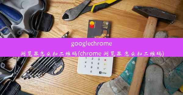 googlechrome浏览器怎么扫二维码(chrome 浏览器 怎么扫二维码)