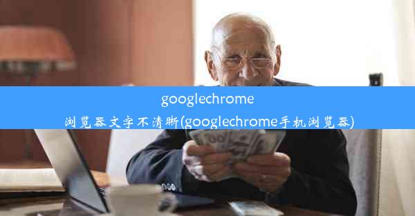 googlechrome浏览器文字不清晰(googlechrome手机浏览器)