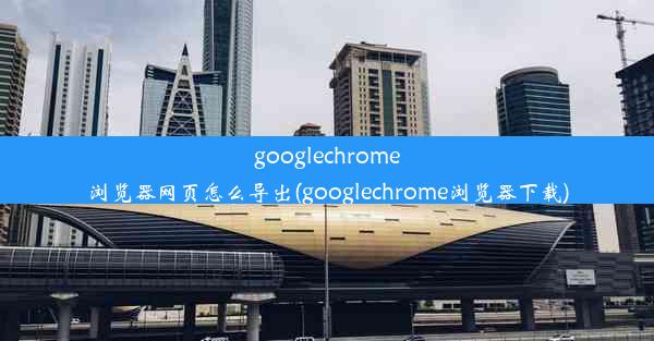 googlechrome浏览器网页怎么导出(googlechrome浏览器下载)