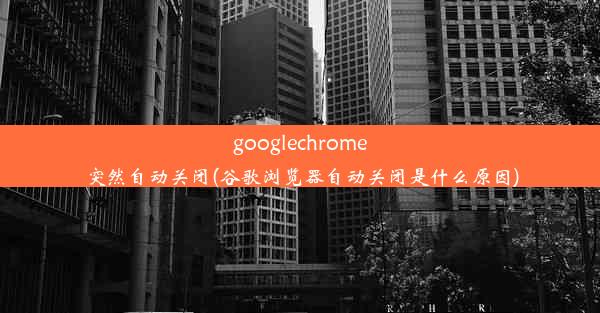 googlechrome突然自动关闭(谷歌浏览器自动关闭是什么原因)