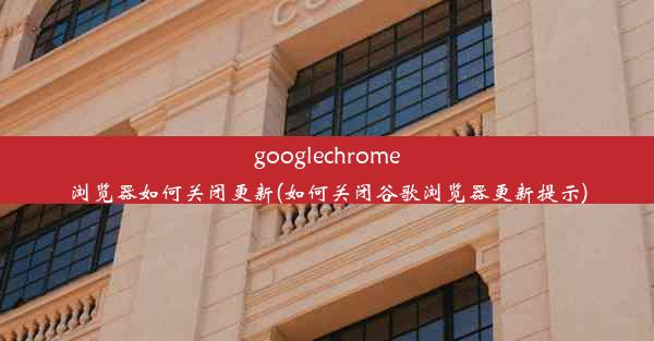 googlechrome浏览器如何关闭更新(如何关闭谷歌浏览器更新提示)