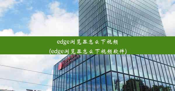 edge浏览器怎么下视频(edge浏览器怎么下视频软件)