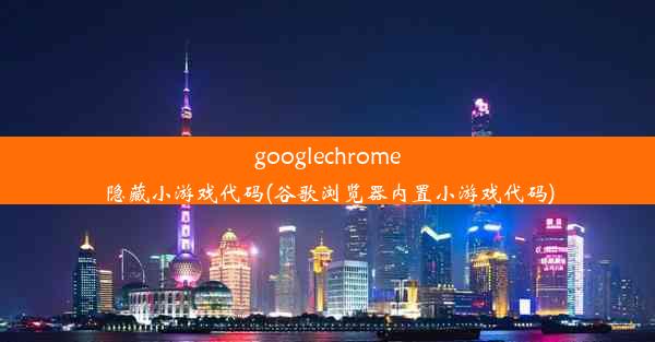 googlechrome隐藏小游戏代码(谷歌浏览器内置小游戏代码)