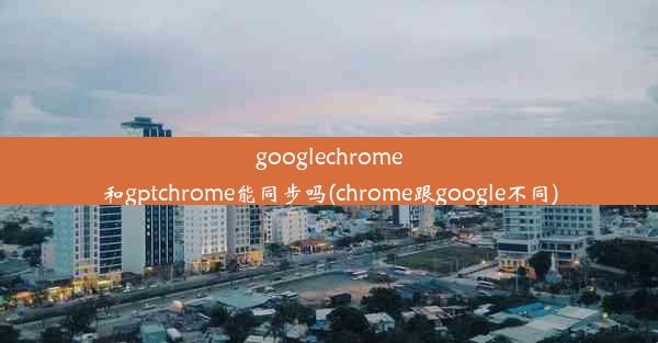 googlechrome和gptchrome能同步吗(chrome跟google不同)