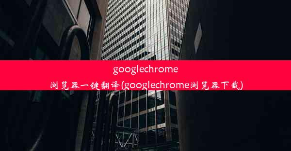 googlechrome浏览器一键翻译(googlechrome浏览器下载)