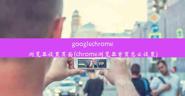 googlechrome浏览器设置页面(chrome浏览器首页怎么设置)