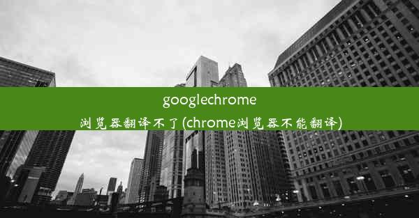 googlechrome浏览器翻译不了(chrome浏览器不能翻译)