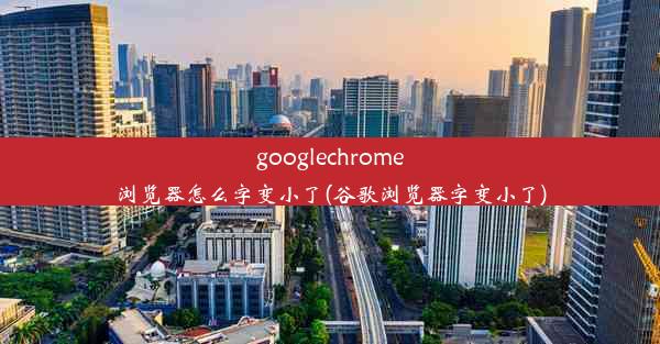 googlechrome浏览器怎么字变小了(谷歌浏览器字变小了)