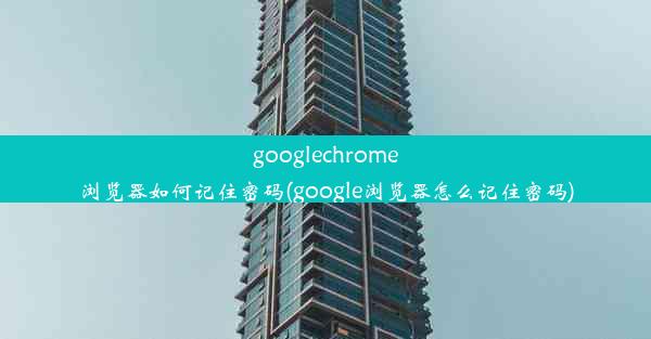 googlechrome浏览器如何记住密码(google浏览器怎么记住密码)