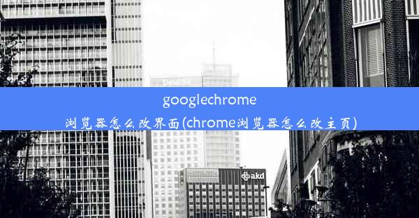 googlechrome浏览器怎么改界面(chrome浏览器怎么改主页)