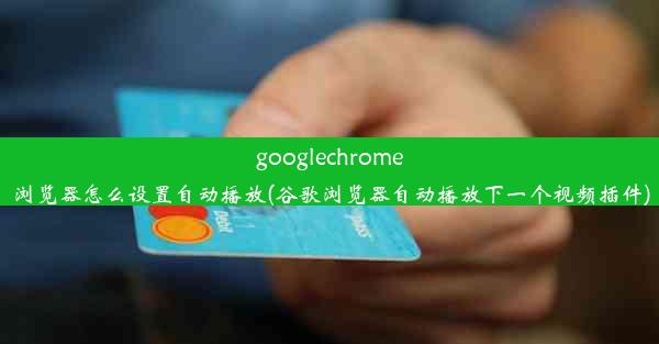 googlechrome浏览器怎么设置自动播放(谷歌浏览器自动播放下一个视频插件)