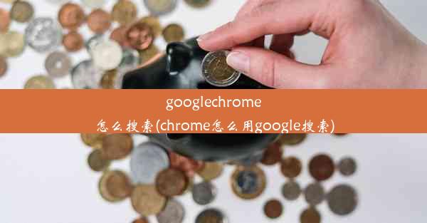 googlechrome怎么搜索(chrome怎么用google搜索)