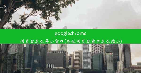 googlechrome浏览器怎么弄小窗口(谷歌浏览器窗口怎么缩小)