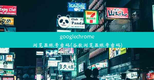 googlechrome浏览器账号密码(谷歌浏览器账号密码)