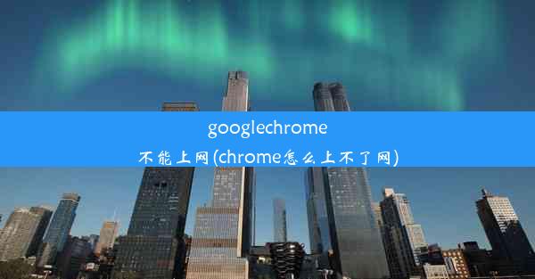 googlechrome不能上网(chrome怎么上不了网)