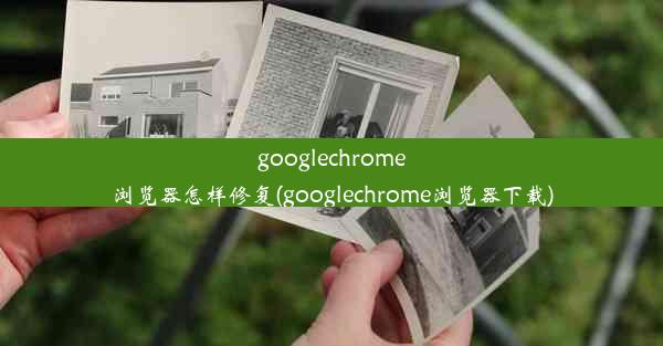 googlechrome浏览器怎样修复(googlechrome浏览器下载)