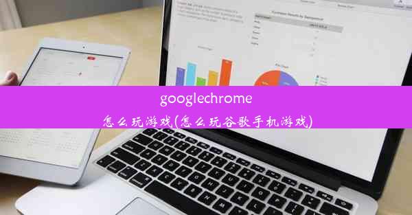 googlechrome怎么玩游戏(怎么玩谷歌手机游戏)