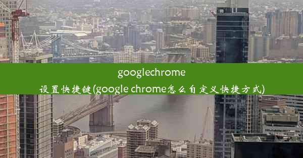 googlechrome设置快捷键(google chrome怎么自定义快捷方式)