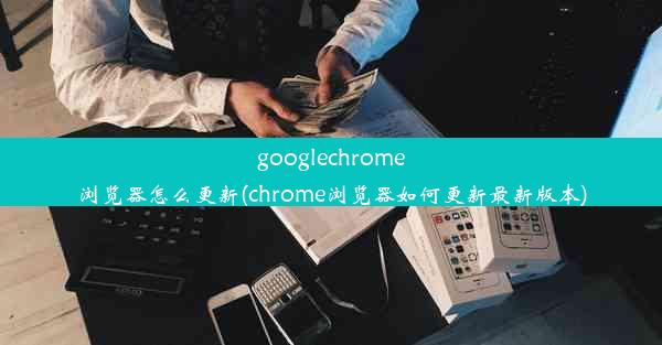 googlechrome浏览器怎么更新(chrome浏览器如何更新最新版本)