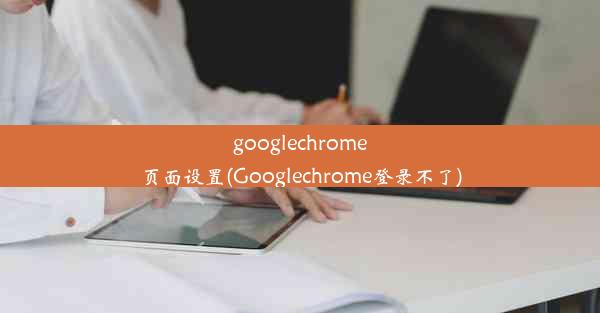 googlechrome页面设置(Googlechrome登录不了)