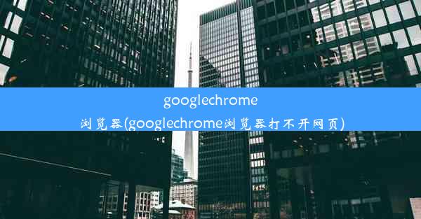 googlechrome浏览器(googlechrome浏览器打不开网页)