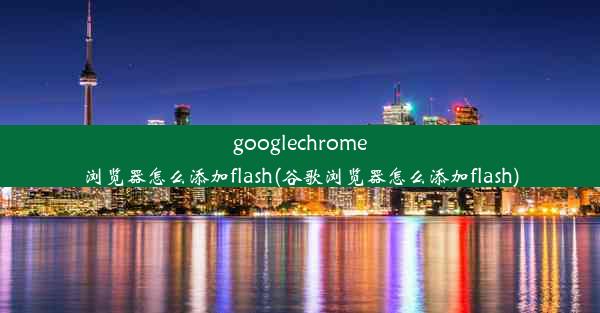 googlechrome浏览器怎么添加flash(谷歌浏览器怎么添加flash)