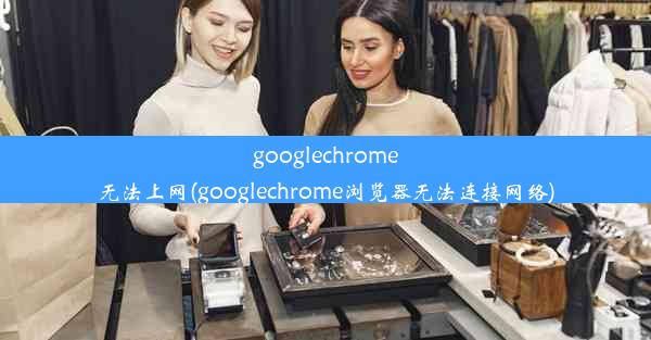 googlechrome无法上网(googlechrome浏览器无法连接网络)