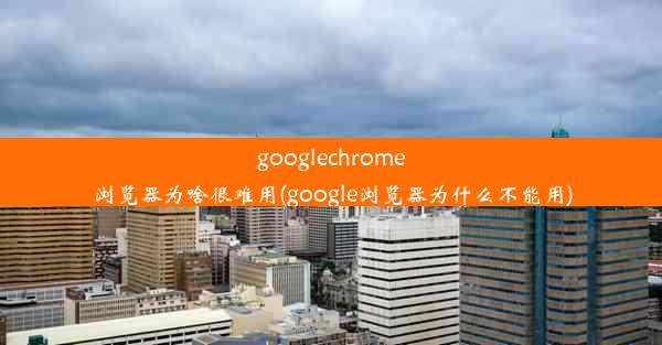 googlechrome浏览器为啥很难用(google浏览器为什么不能用)