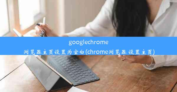 googlechrome浏览器主页设置为空白(chrome浏览器 设置主页)