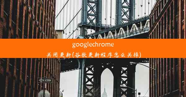 googlechrome关闭更新(谷歌更新程序怎么关掉)