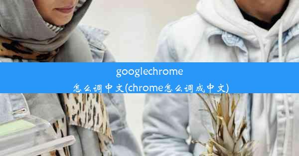 googlechrome怎么调中文(chrome怎么调成中文)