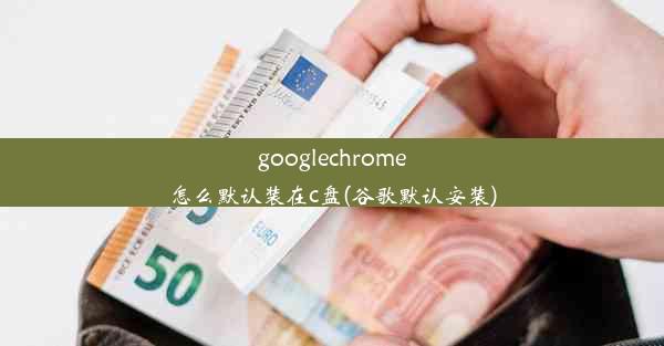 googlechrome怎么默认装在c盘(谷歌默认安装)