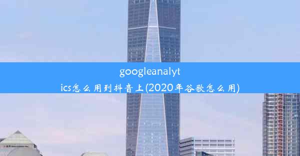 googleanalytics怎么用到抖音上(2020年谷歌怎么用)