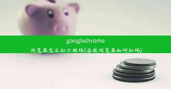 googlechrome浏览器怎么扫二维码(谷歌浏览器如何扫码)