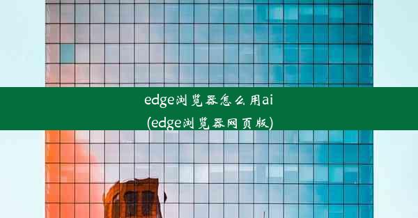 edge浏览器怎么用ai(edge浏览器网页版)