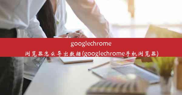 googlechrome浏览器怎么导出数据(googlechrome手机浏览器)