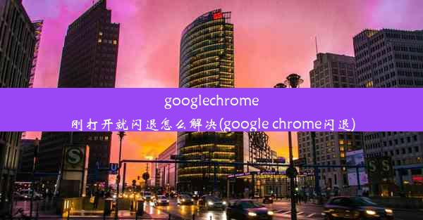 googlechrome刚打开就闪退怎么解决(google chrome闪退)