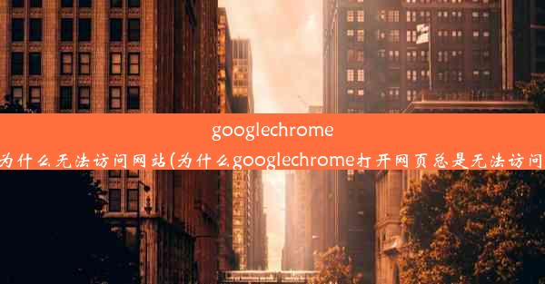 googlechrome为什么无法访问网站(为什么googlechrome打开网页总是无法访问)