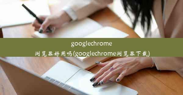 googlechrome浏览器好用吗(googlechrome浏览器下载)