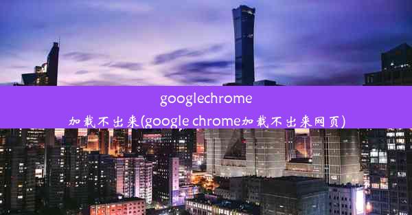 googlechrome加载不出来(google chrome加载不出来网页)