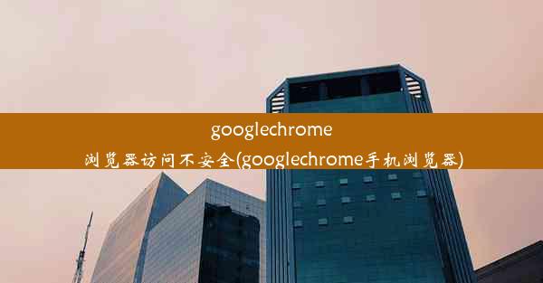 googlechrome浏览器访问不安全(googlechrome手机浏览器)