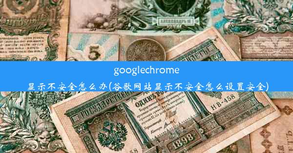 googlechrome显示不安全怎么办(谷歌网站显示不安全怎么设置安全)