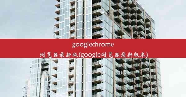 googlechrome浏览器最新版(google浏览器最新版本)