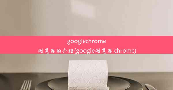 googlechrome浏览器的介绍(google浏览器 chrome)