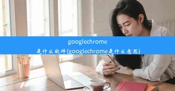 googlechrome是什么软件(googlechrome是什么意思)