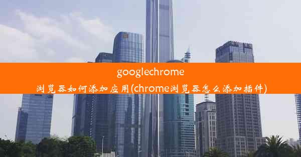 googlechrome浏览器如何添加应用(chrome浏览器怎么添加插件)